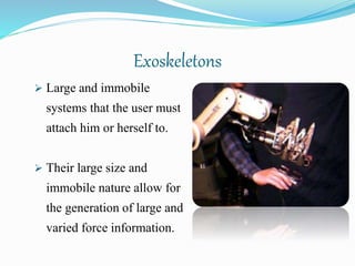 Exoskeletons
 Large and immobile
systems that the user must
attach him or herself to.
 Their large size and
immobile nature allow for
the generation of large and
varied force information.
 