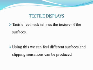 TECTILE DISPLAYS
Tactile feedback tells us the texture of the
surfaces.
Using this we can feel different surfaces and
slipping sensations can be produced
 
