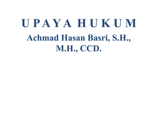 U PA Y A H U K U M
Achmad Hasan Basri, S.H.,
M.H., CCD.
 