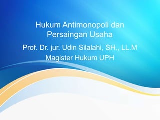 Hukum Antimonopoli dan
Persaingan Usaha
Prof. Dr. jur. Udin Silalahi, SH., LL.M
Magister Hukum UPH
 