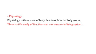 • Physiology:
Physiology is the science of body functions, how the body works.
The scientific study of functions and mechanisms in living system.
 