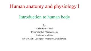 Human anatomy and physiology l
Introduction to human body
By,
Aishwarya S. Patil
Department of Pharmacology
Assistant professor
Dr. D.Y.Patil College of Pharmacy Akurdi Pune.
 