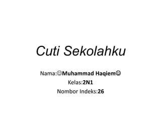 Cuti Sekolahku
Nama:Muhammad Haqiem
Kelas:2N1
Nombor Indeks:26
 