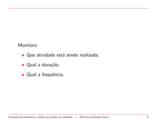 Monitora: 
 Que atividade esta sendo realizada; 
 Qual a durac~ao; 
 Qual a frequ^encia. 
Exemplos de dispositivos e dados que podem ser coletados | Monitora atividades fsicas 9 
 