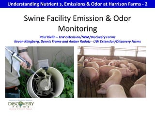 Understanding Nutrient s, Emissions & Odor at Harrison Farms - 2 Swine Facility Emission & Odor Monitoring Paul Kivlin – UW Extension/NPM/Discovery Farms Kevan Klingberg, Dennis Frame and Amber Radatz - UW Extension/Discovery Farms 