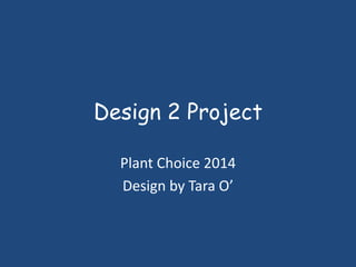 Design 2 Project
Plant Choice 2014
Design by Tara O’
 