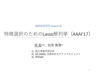 特徴選択のためのLasso解列挙（AAAI’17）
原 聡1,2、前原 貴憲3
1
ERATO感謝祭 Season IV
1) 国立情報学研究所
2) JST, ERATO, 河原林巨大グラフプロジェクト
3) 理研AIP
 