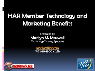 HAR Member Technology and Marketing Benefits Presented by Marilyn M. Maxwell Technology Training Specialist marilyn@har.com 713 629-1900 x 288 