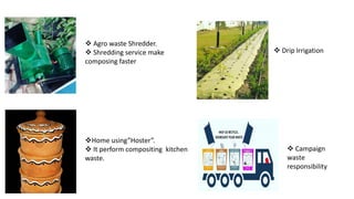 ❖Home using”Hoster”.
❖ It perform compositing kitchen
waste.
❖ Drip Irrigation
❖ Campaign
waste
responsibility
❖ Agro waste Shredder.
❖ Shredding service make
composing faster
 