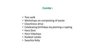 • Tree walk
• Workshops on composting of waste
• Cleanliness drive
• Celebrating birthdays by planting a sapling
• Hara Dost
• Hara Vidyalaya
• Nukkad nataks
• Swachta Rally
 