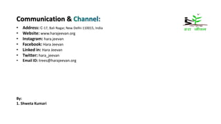 Communication &
• Address: C-17, Bali Nagar, New Delhi-110015, India
• Website: www.harajeevan.org
• Instagram: hara.jeevan
• Facebook: Hara Jeevan
• Linked in: Hara Jeevan
• Twitter: hara_jeevan
• Email ID: trees@harajeevan.org
By:
1. Shweta Kumari
 