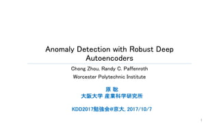 Anomaly Detection with Robust Deep
Autoencoders
Chong Zhou, Randy C. Paffenroth
Worcester Polytechnic Institute
1
原 聡
大阪大学 産業科学研究所
KDD2017勉強会@京大, 2017/10/7
 