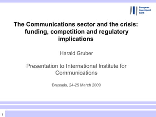 Harald Gruber Presentation to International Institute for Communications Brussels, 24-25 March 2009 The Communications sector and the crisis:  funding, competition and regulatory implications   