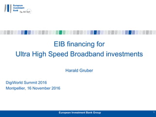 EIB financing for
Ultra High Speed Broadband investments
Harald Gruber
DigiWorld Summit 2016
Montpellier, 16 November 2016
European Investment Bank Group 1
 