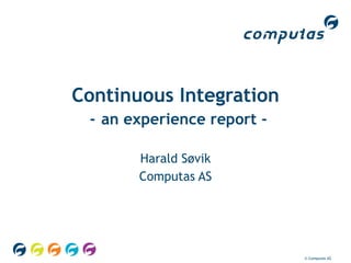 Continuous Integration   -   an experience report - Harald Søvik Computas AS © Computas AS  