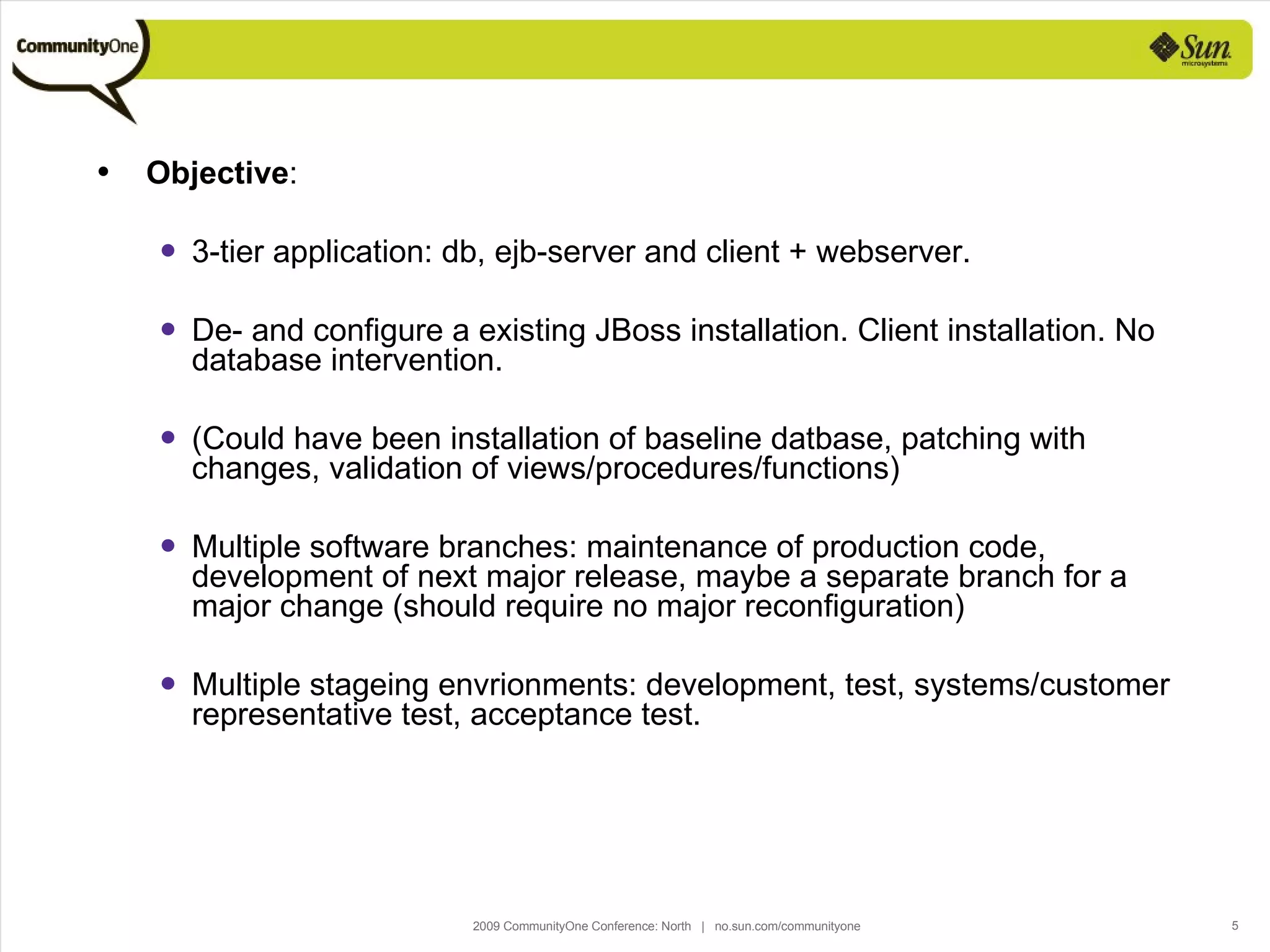 Objective : 3-tier application: db, ejb-server and client + webserver.  De- and configure a existing JBoss installation. Client installation. No database intervention.  (Could have been installation of baseline datbase, patching with changes, validation of views/procedures/functions) Multiple software branches: maintenance of production code, development of next major release, maybe a separate branch for a major change (should require no major reconfiguration) Multiple stageing envrionments: development, test, systems/customer representative test, acceptance test. 