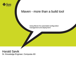 Maven - more than a build tool  Using Maven for automated configuration management and deployment Harald Søvik Sr. Knowledge Engineer, Computas AS 