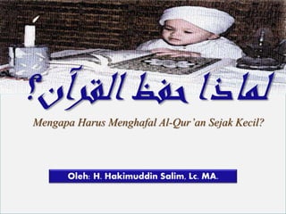 ‫آن؟‬‫ر‬‫الق‬‫حفظ‬‫لماذا‬
Oleh: H. Hakimuddin Salim, Lc. MA.
Mengapa Harus Menghafal Al-Qur’an Sejak Kecil?
 