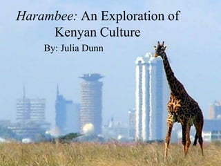 Harambee: An Exploration of
Kenyan Culture
By: Julia Dunn
 