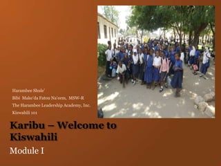 Karibu – Welcome to Kiswahili Module I Harambee Shule’ Bibi  Make’da Fatou Na’eem,  MSW-R The Harambee Leadership Academy, Inc. Kiswahili 101 