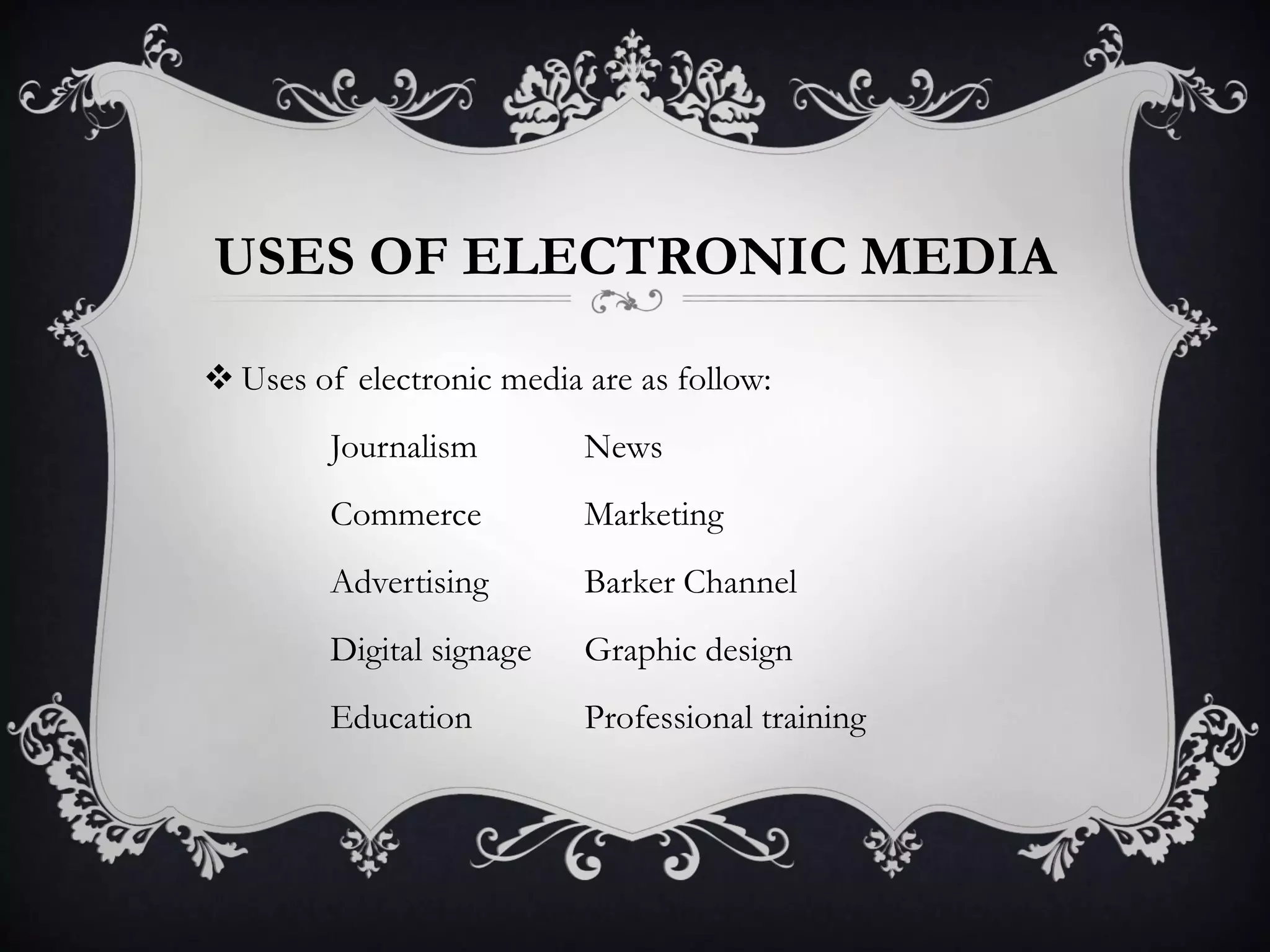 USES OF ELECTRONIC MEDIA
 Uses of electronic media are as follow:
Journalism News
Commerce Marketing
Advertising Barker Channel
Digital signage Graphic design
Education Professional training
 