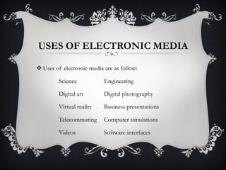 USES OF ELECTRONIC MEDIA
 Uses of electronic media are as follow:
Science Engineering
Digital art Digital photography
Virtual reality Business presentations
Telecommuting Computer simulations
Videos Software interfaces
 