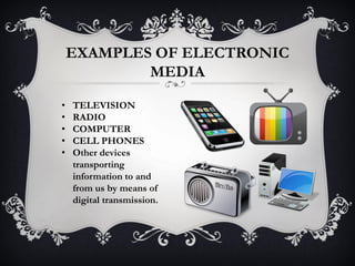 EXAMPLES OF ELECTRONIC
MEDIA
• TELEVISION
• RADIO
• COMPUTER
• CELL PHONES
• Other devices
transporting
information to and
from us by means of
digital transmission.
 