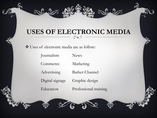 USES OF ELECTRONIC MEDIA
 Uses of electronic media are as follow:
Journalism News
Commerce Marketing
Advertising Barker Channel
Digital signage Graphic design
Education Professional training
 