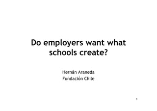 Do employers want what
    schools create?

       Hernán Araneda
       Fundación Chile



                         1
 
