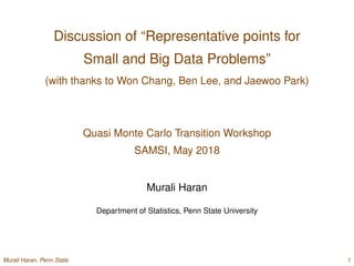 Discussion of “Representative points for
Small and Big Data Problems”
(with thanks to Won Chang, Ben Lee, and Jaewoo Park)
Quasi Monte Carlo Transition Workshop
SAMSI, May 2018
Murali Haran
Department of Statistics, Penn State University
Murali Haran, Penn State 1
 