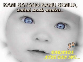 KAMI SAYANG KAMU SEMUA,  wahai anak-anaku.. DARIPADA  AYAH DAN IBU... 