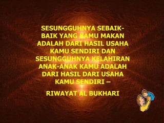 SESUNGGUHNYA SEBAIK-BAIK YANG KAMU MAKAN ADALAH DARI HASIL USAHA KAMU SENDIRI DAN SESUNGGUHNYA KELAHIRAN ANAK-ANAK KAMU ADALAH DARI HASIL DARI USAHA KAMU SENDIRI – RIWAYAT AL BUKHARI 