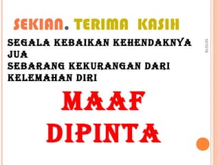 SEKIAN. TERIMA KASIH
10/10/16
SEGALA KEBAIKAN KEHENDAKNYA
JUA
SEBARANG KEKURANGAN DARI
KELEMAHAN DIRI
MAAF
DIPINTA
 