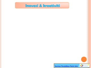 Inovasi & kreativiti
Seminar Pendidikan Perlis 2016
 