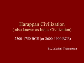 Harappan Civilization
( also known as Indus Civilization)
2300-1750 BCE (or 2600-1900 BCE)
By, Lakshmi Thankappan
 