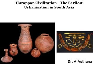 Harappan Civilization –The Earliest
Urbanisation in South Asia
Dr. A.Asthana
 
