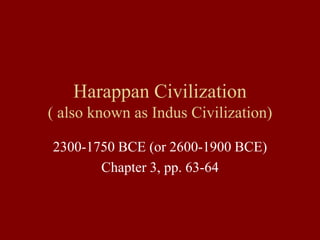 Harappan Civilization
( also known as Indus Civilization)
2300-1750 BCE (or 2600-1900 BCE)
Chapter 3, pp. 63-64
 