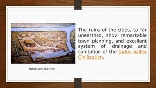The ruins of the cities, so far
unearthed, show remarkable
town planning, and excellent
system of drainage and
sanitation of the Indus Valley
Civilization.
INDUS CIVILIZATION
 