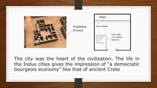 The city was the heart of the civilization. The life in
the Indus cities gives the impression of “a democratic
bourgeois economy” like that of ancient Crete
PLANNING
[house]
 