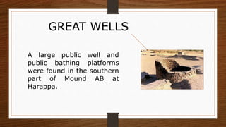 A large public well and
public bathing platforms
were found in the southern
part of Mound AB at
Harappa.
GREAT WELLS
 