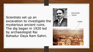 Scientists set up an
excavation to investigate the
mysterious ancient ruins.
The dig began in 1920 led
by archaeologist Rai
Bahadur Daya Ram Sahni.
DAYA RAM
SAHNI
TOWN
 