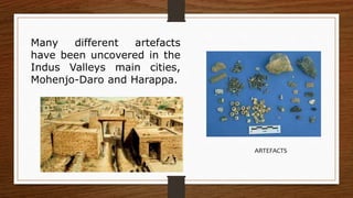 Many different artefacts
have been uncovered in the
Indus Valleys main cities,
Mohenjo-Daro and Harappa.
ARTEFACTS
 