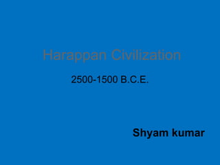 Harappan Civilization
2500-1500 B.C.E.
Shyam kumar
 