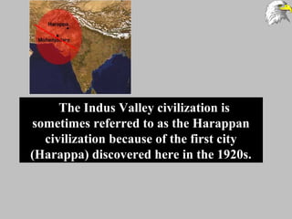 The Indus Valley civilization is
sometimes referred to as the Harappan
civilization because of the first city
(Harappa) discovered here in the 1920s.
 