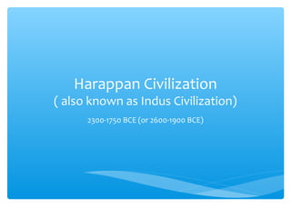 Harappan Civilization 
( also known as Indus Civilization) 
2300-1750 BCE (or 2600-1900 BCE) 
 