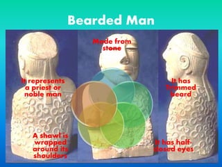 Bearded Man
Made from
stone
It has
Trimmed
beard
It has half-
closed eyes
A shawl is
wrapped
around its
shoulders
It represents
a priest or
noble man
 