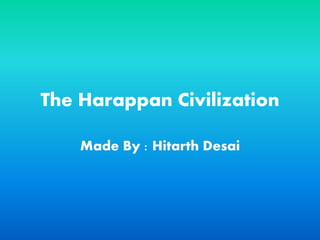 The Harappan Civilization
Made By : Hitarth Desai
 