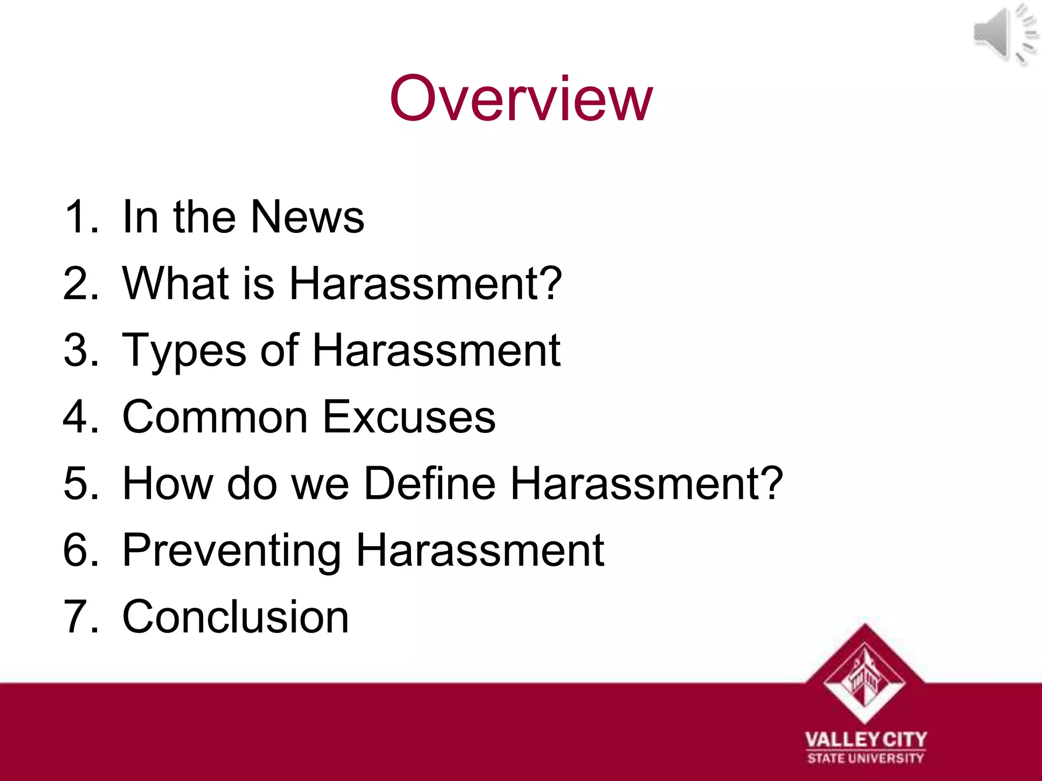Overview
1.   In the News
2.   What is Harassment?
3.   Types of Harassment
4.   Common Excuses
5.   How do we Define Harassment?
6.   Preventing Harassment
7.   Conclusion
 