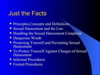 Just the Facts Principles,Concepts and Definitions Sexual Harassment and the Law Handling the Sexual Harassment Complaint Dangerous Words Protecting Yourself and Preventing Sexual Harassment To Protect Yourself Against Charges of Sexual Harassment Informal Procedures Formal Procedures 