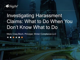 Investigating Harassment
Claims: What to Do When You
Don’t Know What to Do
Meric Craig Bloch, Principal, Winter Compliance LLC
 